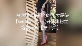 ✨台湾强力桩机约炮王大屌侠「svet19」OF公开募集粉丝炮友私拍【第十弹】