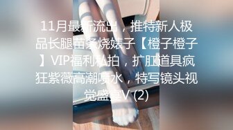 11月最新流出，推特新人极品长腿苗条烧婊子【橙子橙子】VIP福利私拍，扩肛道具疯狂紫薇高潮喷水，特写镜头视觉盛宴V (2)