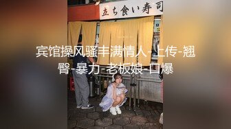 宾馆操风骚丰满情人-上传-翘臀-暴力-老板娘-口爆