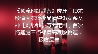 《顶流网红泄密》虎牙丨顶尤颜值天花板极品清纯淑女系女神【刘钞钞】万元定制，首次情趣露三点裸舞高潮脸挑逗，极度反差