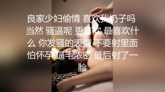 良家少妇偷情 喜欢我奶子吗 当然 骚逼呢 更喜欢 最喜欢什么 你发骚的表情 不要射里面怕怀孕 逼毛浓密 最后射了一脸