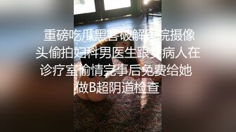  重磅吃瓜黑客破解医院摄像头偷拍妇科男医生跟女病人在诊疗室偷情完事后免费给她 做B超阴道检查