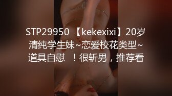 STP29950 【kekexixi】20岁清纯学生妹~恋爱校花类型~道具自慰  ！很斩男，推荐看