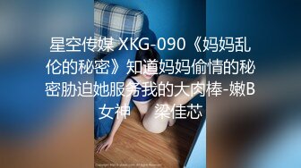 星空传媒 XKG-090《妈妈乱伦的秘密》知道妈妈偷情的秘密胁迫她服务我的大肉棒-嫩B女神❤️梁佳芯