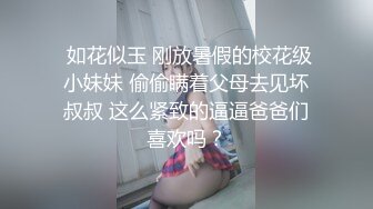  如花似玉 刚放暑假的校花级小妹妹 偷偷瞒着父母去见坏叔叔 这么紧致的逼逼爸爸们喜欢吗？