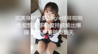 完美身材淫妻Angle丝袜啪啪性爱甄选 多角度持续输出爆操 激情3P齐操爽翻天