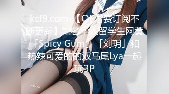 kcf9.com-【OF付费订阅不断更新】知名华人留学生网黄「Spicy Gum」「刘玥」和热辣可爱的的双马尾Lya一起玩3P