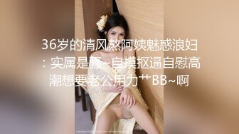 36岁的清风熬阿姨魅惑浪妇：实属是骚~自摸抠逼自慰高潮想要老公用力艹BB~啊