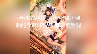 -台湾SWAG E奶小骚逼下课后的淫荡6P混战 首次前后洞双开