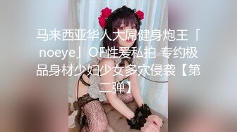 马来西亚华人大屌健身炮王「noeye」OF性爱私拍 专约极品身材少妇少女多穴侵袭【第二弹】