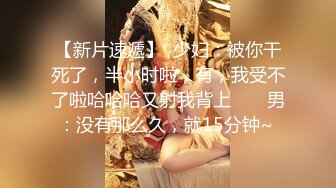 【新片速遞】  少妇：被你干死了，半小时啦，有，我受不了啦哈哈哈又射我背上 ❤️ 男：没有那么久，就15分钟~ 