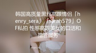 韩国高质量黑丝高跟情侣「henry_sera」「sarah579」OF私拍 性感高跟美女的口活和撸管服务