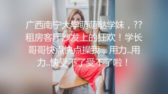 广西南宁大学萌萌哒学妹，??租房客厅沙发上的狂欢！学长哥哥快点快点操我，用力..用力..快受不了受不了啦！