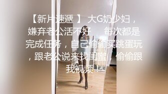 【新片速遞 】 大G奶少妇，嫌弃老公活不好❤️每次都是完成任务，自己偷偷买跳蛋玩，跟老公说来找闺蜜，偷偷跟我视频！