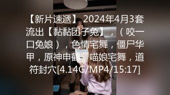 【新片速遞】 2024年4月3套流出【黏黏团子兔】，（咬一口兔娘），色情宅舞，僵尸华甲，原神申鹤，喵娘宅舞，道符封穴[4.14G/MP4/15:17]