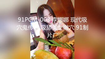 91PCM-003 李娜娜 现代吸穴鬼传说 吸舔美女嫩穴 91制片厂