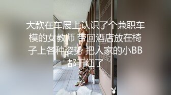 大款在车展上认识了个兼职车模的女教师 带回酒店放在椅子上各种姿势 把人家的小BB都干红了