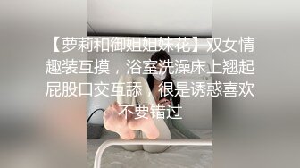 【萝莉和御姐姐妹花】双女情趣装互摸，浴室洗澡床上翘起屁股口交互舔，很是诱惑喜欢不要错过