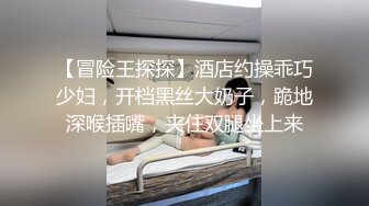 【冒险王探探】酒店约操乖巧少妇，开档黑丝大奶子，跪地深喉插嘴，夹住双腿坐上来