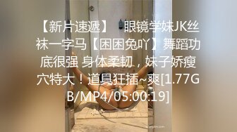 【新片速遞】   眼镜学妹JK丝袜一字马【困困兔吖】舞蹈功底很强 身体柔韧，妹子娇瘦穴特大！道具狂插~爽[1.77GB/MP4/05:00:19]