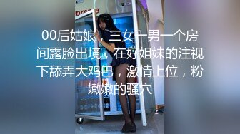 00后姑娘，三女一男一个房间露脸出境，在好姐妹的注视下舔弄大鸡巴，激情上位，粉嫩嫩的骚穴