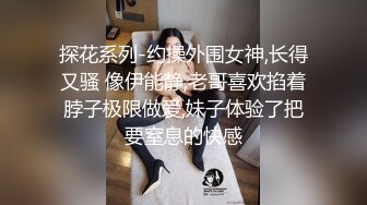 探花系列-约操外围女神,长得又骚 像伊能静,老哥喜欢掐着脖子极限做爱,妹子体验了把要窒息的快感