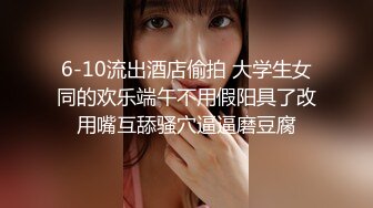 6-10流出酒店偷拍 大学生女同的欢乐端午不用假阳具了改用嘴互舔骚穴逼逼磨豆腐