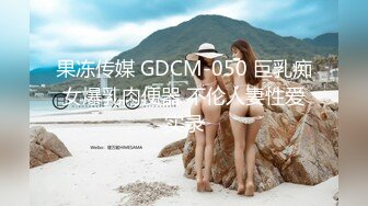 STP31482 【大白熊】G奶学妹~口技手活十分了得~胸推打奶炮~秒射，纯天然，主打的就是反差和奶子