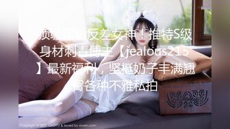 顶级露脸反差女神！推特S级身材刺青博主【jealous215】最新福利，坚挺奶子丰满翘臀各种不雅私拍