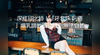 G奶宝贝~【小洋柿子】巨乳美颜超可爱~吃鸡足交惨遭玩弄~