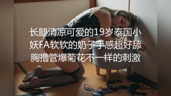 长腿清凉可爱的19岁泰国小妖FA软软的奶子手感超好舔胸撸管爆菊花不一样的刺激