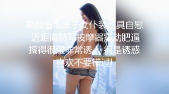 高颜值萌妹子女仆装道具自慰 近距离特写按摩器震动肥逼搞得很湿非常诱人 很是诱惑喜欢不要错过!