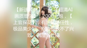 【新速片遞】 ⭐⭐⭐【超清AI画质增强】，2000一炮，【上官探花】，有颜就是任性，极品美少妇，抠脚也败不了兴致，满屋到处操