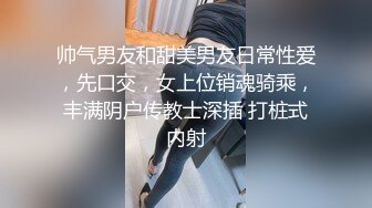 帅气男友和甜美男友日常性爱，先口交，女上位销魂骑乘，丰满阴户传教士深插 打桩式内射