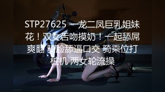 STP27625 一龙二凤巨乳姐妹花！双女舌吻摸奶！一起舔屌爽翻 骑脸舔逼口交 骑乘位打桩机 两女轮流操