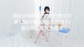 最新迷操极品白虎嫩穴美女同事 睡眠中被干的左右摇晃 只能任由处置 完美露脸