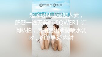 ⚡⚡⚡超顶级NTR绿帽人妻，肥臀一线天美鲍【QWER】订阅私拍，滴蜡露出紫薇喷水调教，约单男3P内射