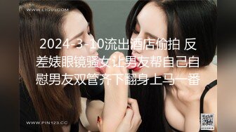 2024-3-10流出酒店偷拍 反差婊眼镜骚女让男友帮自己自慰男友双管齐下翻身上马一番