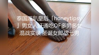 泰国淫趴皇后「honeytipsy」男女人妖通吃OF多男多女混战实录 圣诞女郎战七男