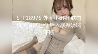 STP18975 外围小姐姐 肤白貌美深夜赴约 后入暴操娇喘不断