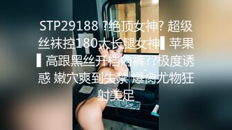 STP29188 ?绝顶女神? 超级丝袜控180大长腿女神▌苹果▌高跟黑丝开档内裤??极度诱惑 嫩穴爽到失禁 爆肏尤物狂射美足