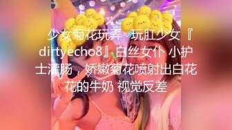 ⚡少女菊花玩弄⚡玩肛少女『dirtyecho8』白丝女仆 小护士灌肠，娇嫩菊花喷射出白花花的牛奶 视觉反差