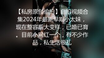 【私房原创偷拍】自拍视频合集2024年最新早期小太妹，现在整容后大变样，已婚已育。目前小网红一个，有不少作品，私生活很乱