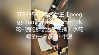 STP29561 喷水女王【peeggy-fun】全平台唯一一个水花~喷的那么远的主播！水花喷的一米多远~牛逼