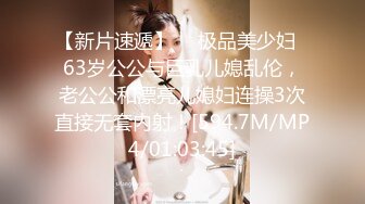 【新片速遞】  ✨极品美少妇✨63岁公公与巨乳儿媳乱伦，老公公和漂亮儿媳妇连操3次直接无套内射！[594.7M/MP4/01:03:45]