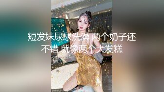 短发妹尿尿洗澡 两个奶子还不错 就像两个大发糕