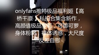 onlyfans推特极品福利姬【高桥千凛 】私拍合集含新作，高颜值极品萝莉，可御可萝，身体粉嫩，裸体诱惑，大尺度反差自慰