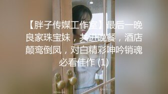 【胖子传媒工作室】最后一晚良家珠宝妹，共进晚餐，酒店颠鸾倒凤，对白精彩呻吟销魂必看佳作 (1)