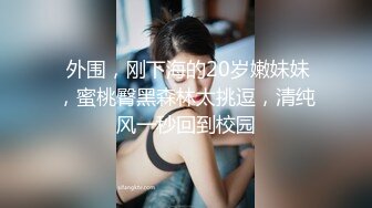  外围，刚下海的20岁嫩妹妹，蜜桃臀黑森林太挑逗，清纯风一秒回到校园