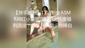 【快手福利】17W粉丝ASMR网红小雀斑定制超大尺度福利流出，黄瓜、手指，肉棒自慰！